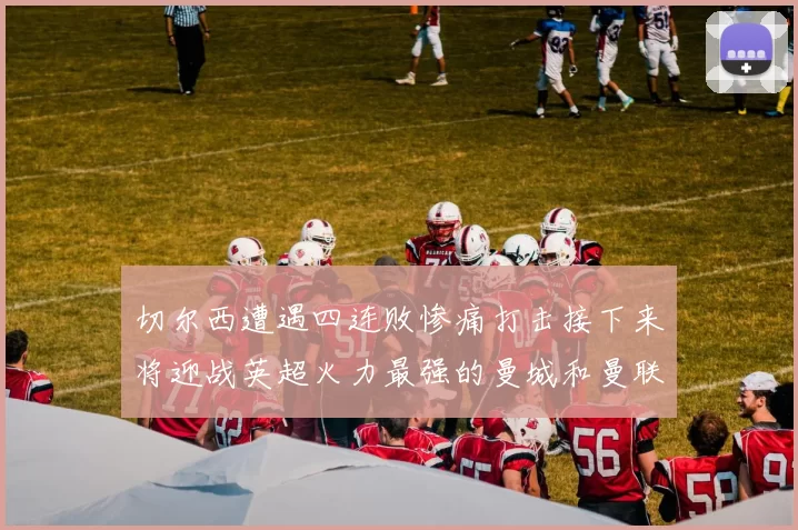 切尔西遭遇四连败惨痛打击接下来将迎战英超火力最强的曼城和曼联