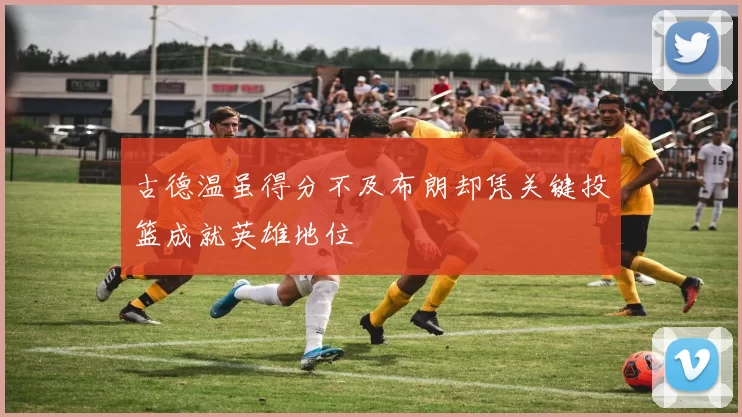 古德温虽得分不及布朗却凭关键投篮成就英雄地位
