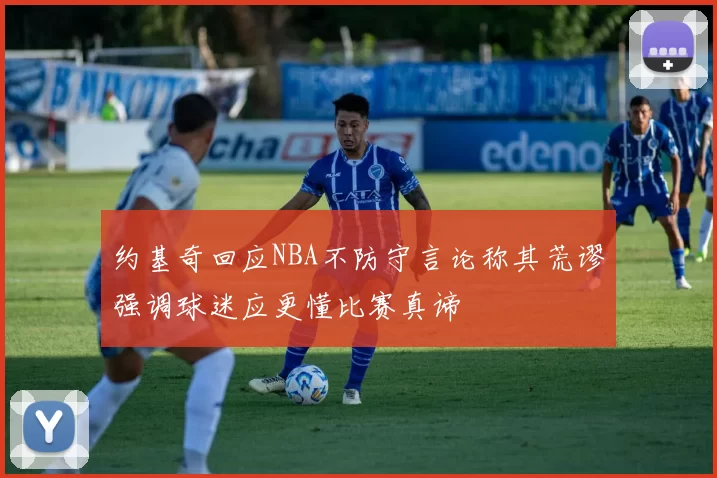 约基奇回应NBA不防守言论称其荒谬强调球迷应更懂比赛真谛