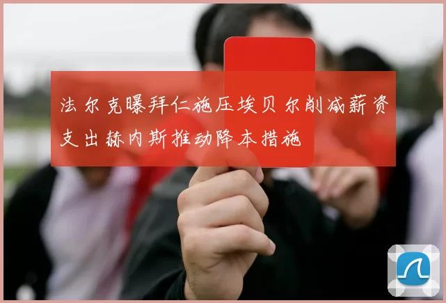 法尔克曝拜仁施压埃贝尔削减薪资支出赫内斯推动降本措施