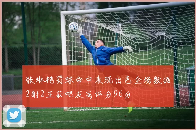 张琳艳罚球命中表现出色全场数据2射2正获吧友高评分96分