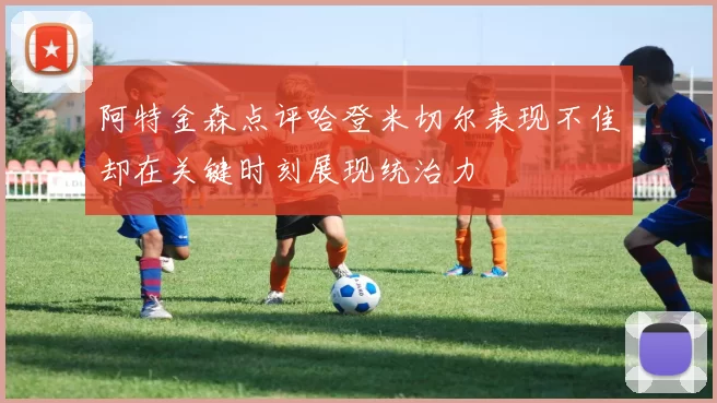 阿特金森点评哈登米切尔表现不佳却在关键时刻展现统治力