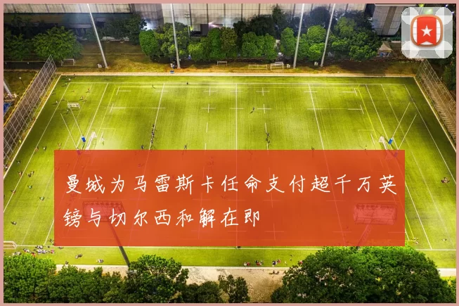 曼城为马雷斯卡任命支付超千万英镑与切尔西和解在即