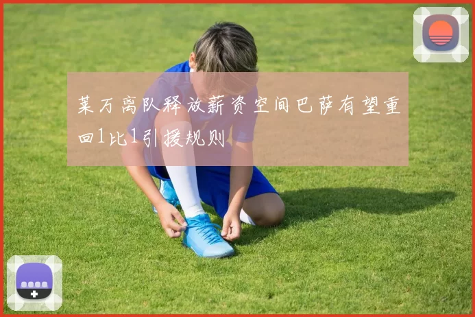 莱万离队释放薪资空间巴萨有望重回1比1引援规则