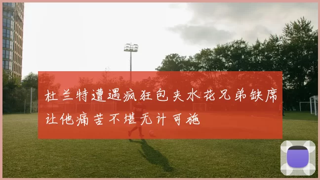 杜兰特遭遇疯狂包夹水花兄弟缺席让他痛苦不堪无计可施