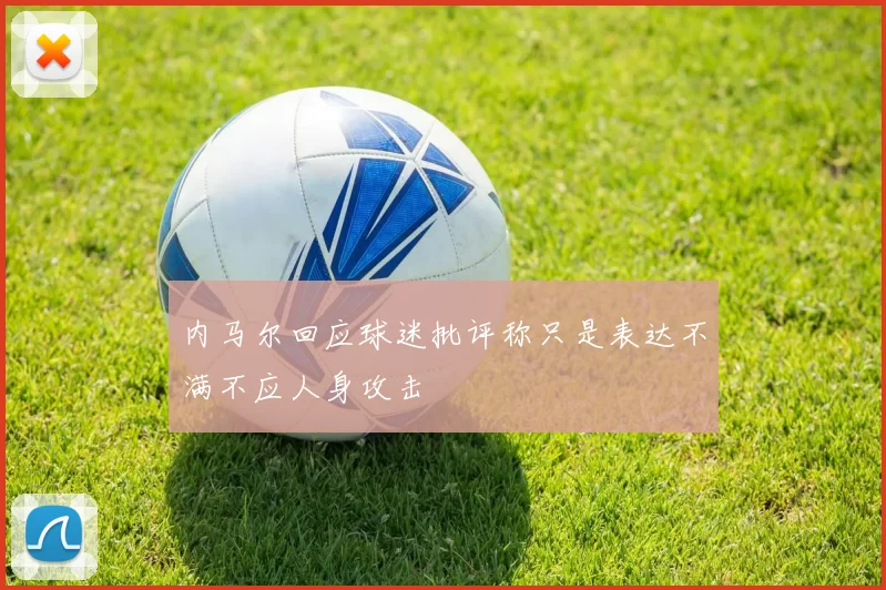 内马尔回应球迷批评称只是表达不满不应人身攻击