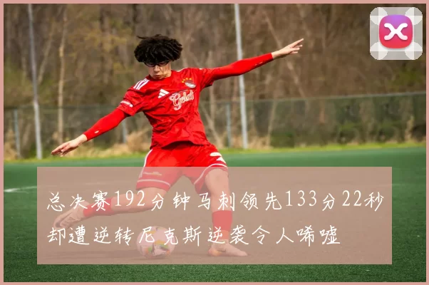 总决赛192分钟马刺领先133分22秒却遭逆转尼克斯逆袭令人唏嘘