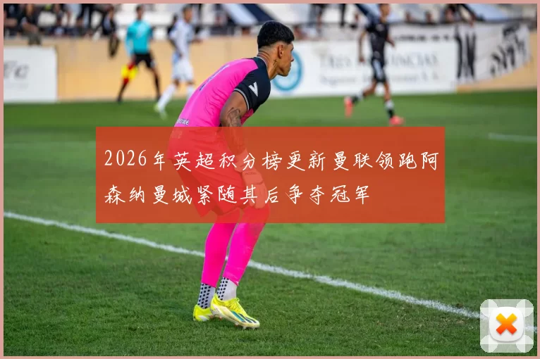 2026年英超积分榜更新曼联领跑阿森纳曼城紧随其后争夺冠军
