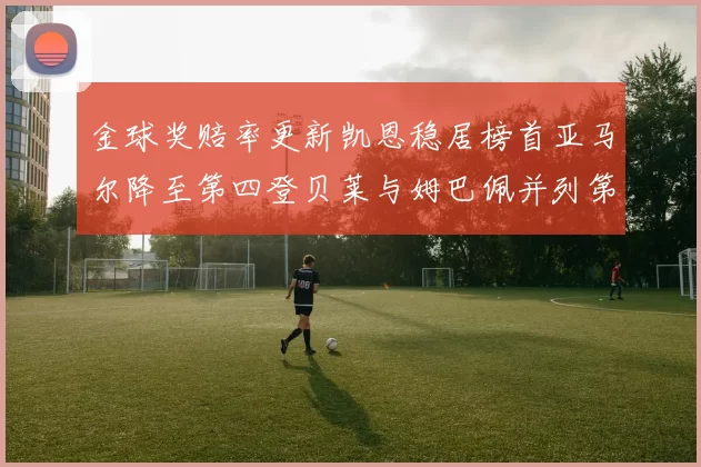 金球奖赔率更新凯恩稳居榜首亚马尔降至第四登贝莱与姆巴佩并列第五