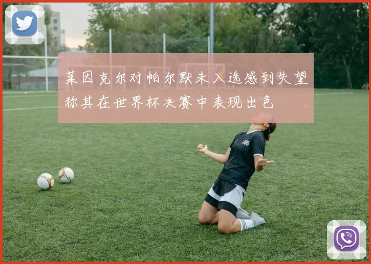 莱因克尔对帕尔默未入选感到失望称其在世界杯决赛中表现出色