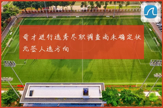 奇才进行选秀尽职调查尚未确定状元签人选方向