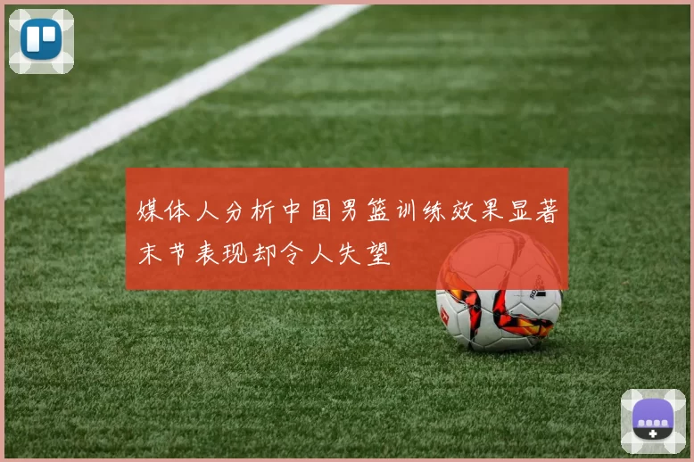 媒体人分析中国男篮训练效果显著末节表现却令人失望