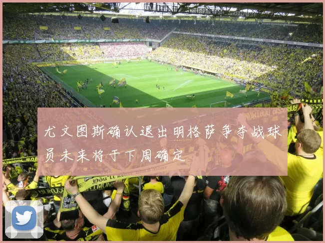 尤文图斯确认退出明格萨争夺战球员未来将于下周确定