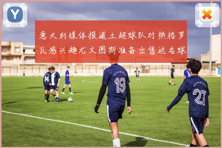 意大利媒体报道土超球队对热格罗瓦感兴趣尤文图斯准备出售这名球员