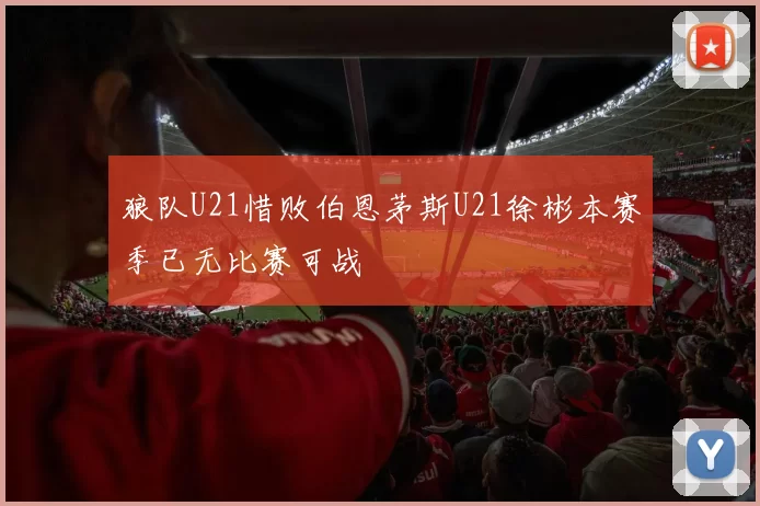 狼队U21惜败伯恩茅斯U21徐彬本赛季已无比赛可战
