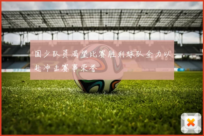 国少队员渴望比赛胜利球队全力以赴冲击赛事荣誉