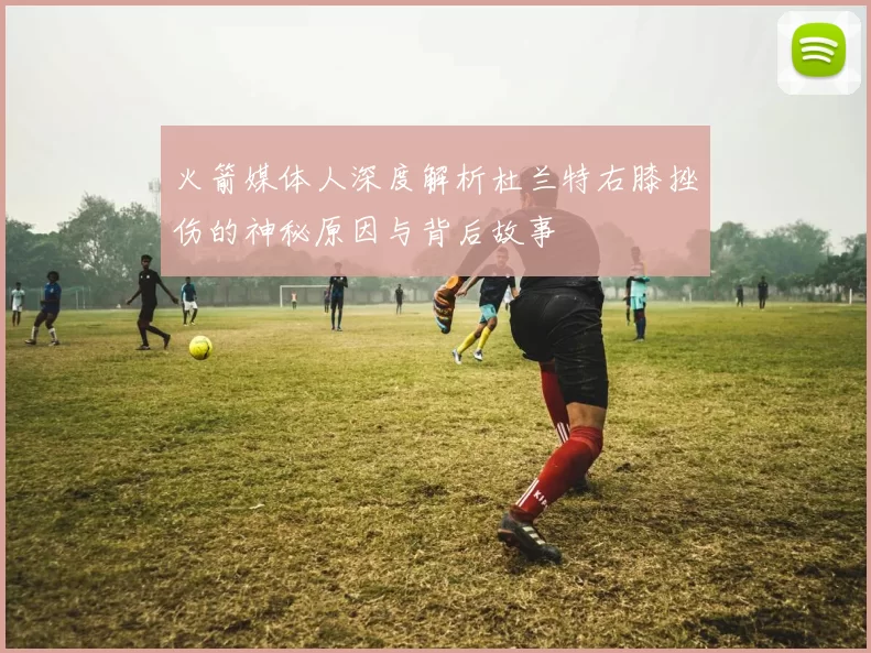 火箭媒体人深度解析杜兰特右膝挫伤的神秘原因与背后故事