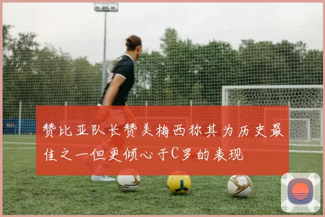 赞比亚队长赞美梅西称其为历史最佳之一但更倾心于C罗的表现