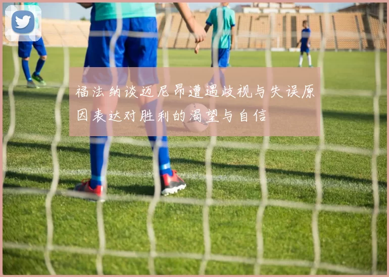 福法纳谈迈尼昂遭遇歧视与失误原因表达对胜利的渴望与自信
