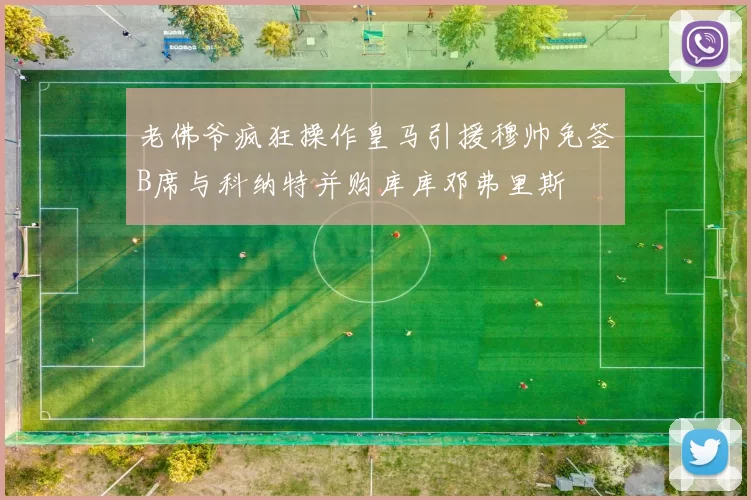 老佛爷疯狂操作皇马引援穆帅免签B席与科纳特并购库库邓弗里斯