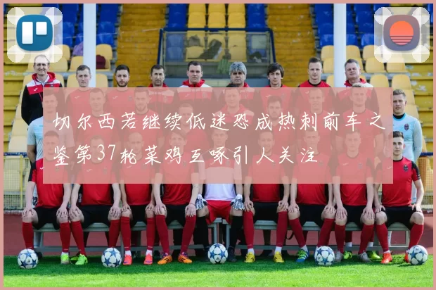 切尔西若继续低迷恐成热刺前车之鉴第37轮菜鸡互啄引人关注