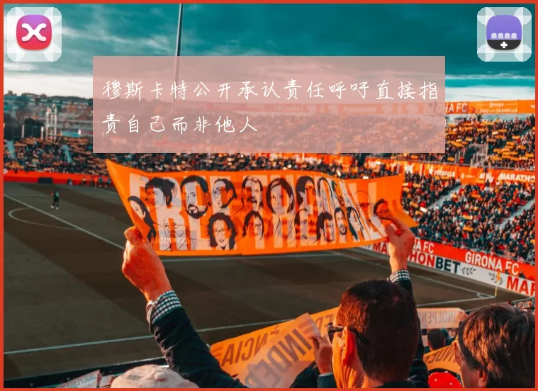 穆斯卡特公开承认责任呼吁直接指责自己而非他人