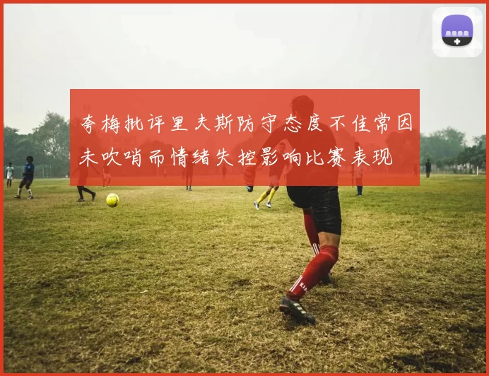 夸梅批评里夫斯防守态度不佳常因未吹哨而情绪失控影响比赛表现