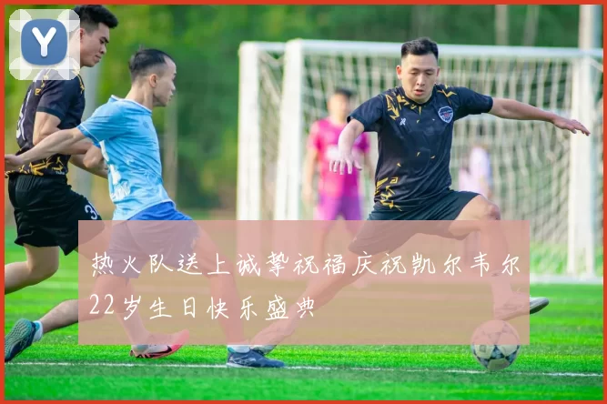 热火队送上诚挚祝福庆祝凯尔韦尔22岁生日快乐盛典