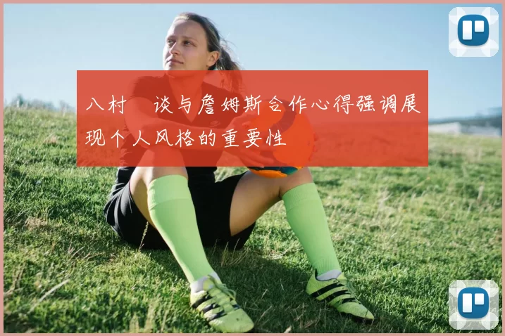 八村塁谈与詹姆斯合作心得强调展现个人风格的重要性