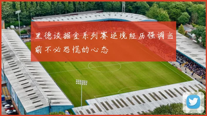 里德谈掘金系列赛逆境经历强调当前不必恐慌的心态