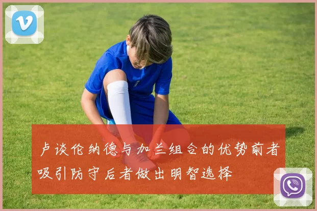 卢谈伦纳德与加兰组合的优势前者吸引防守后者做出明智选择