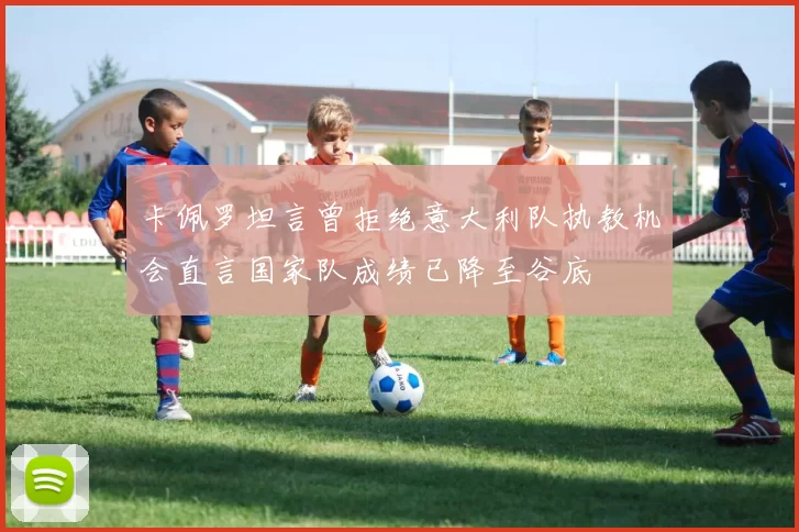 卡佩罗坦言曾拒绝意大利队执教机会直言国家队成绩已降至谷底